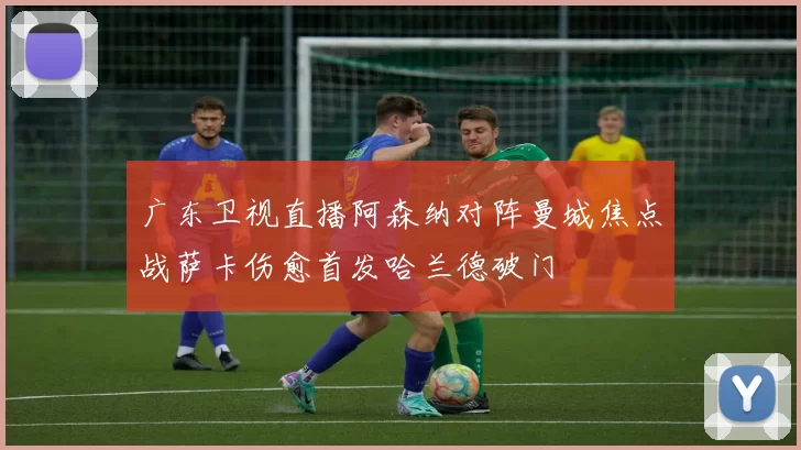 广东卫视直播阿森纳对阵曼城焦点战萨卡伤愈首发哈兰德破门