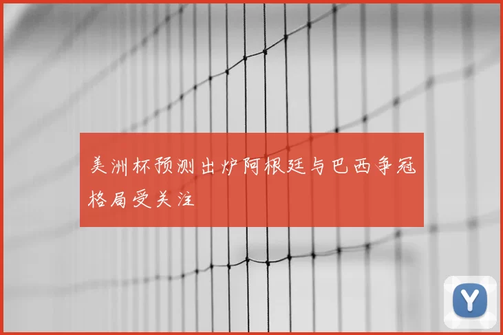 美洲杯预测出炉阿根廷与巴西争冠格局受关注