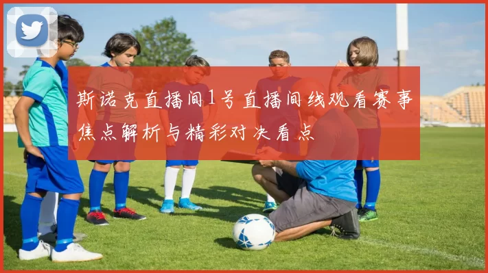 斯诺克直播间1号直播间线观看赛事焦点解析与精彩对决看点