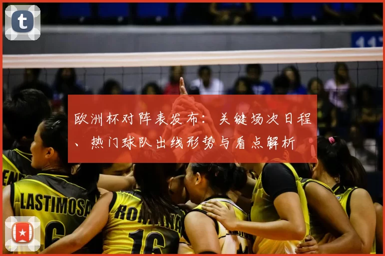 欧洲杯对阵表发布：关键场次日程、热门球队出线形势与看点解析