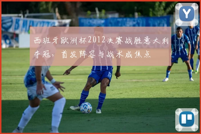 西班牙欧洲杯2012决赛战胜意大利夺冠，首发阵容与战术成焦点