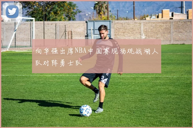 向华强出席NBA中国赛现场观战湖人队对阵勇士队