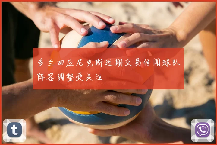 多兰回应尼克斯近期交易传闻球队阵容调整受关注