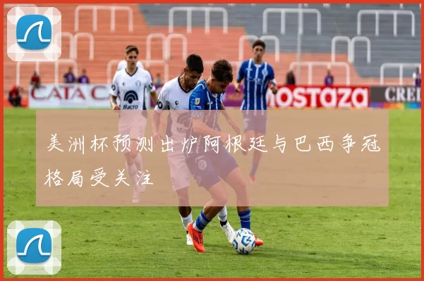美洲杯预测出炉阿根廷与巴西争冠格局受关注