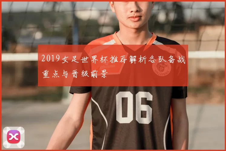 2019女足世界杯推荐解析各队备战重点与晋级前景