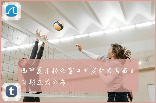 西甲夏季转会窗口开启时间与截止日期正式公布