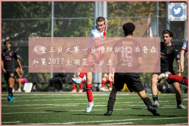 戈登三分大赛一分惜败欧文 汤普森加冕2017全明星三分王
