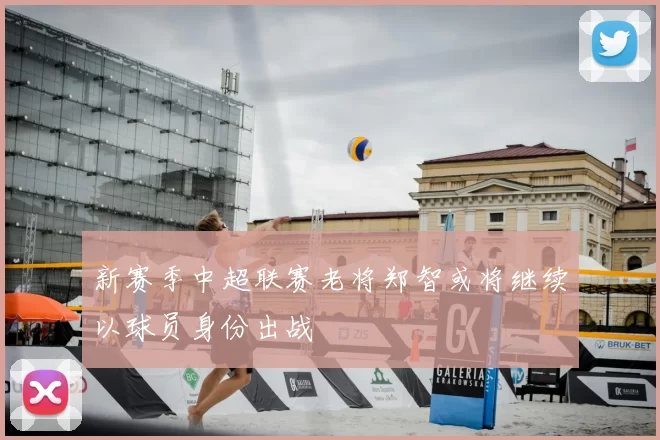 新赛季中超联赛老将郑智或将继续以球员身份出战