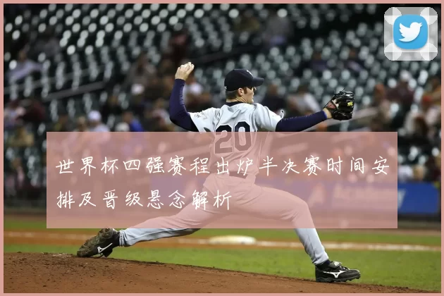 世界杯四强赛程出炉半决赛时间安排及晋级悬念解析