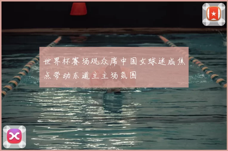 世界杯赛场观众席中国女球迷成焦点带动东道主主场氛围