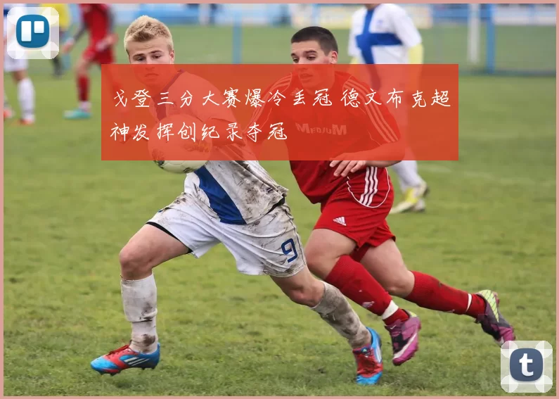 戈登三分大赛爆冷丢冠 德文布克超神发挥创纪录夺冠