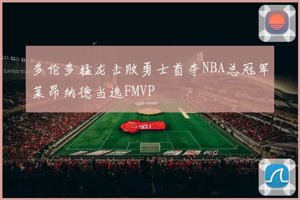 多伦多猛龙击败勇士首夺NBA总冠军莱昂纳德当选FMVP