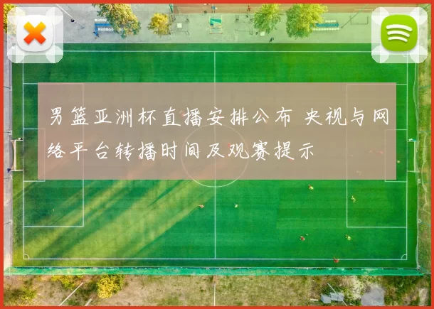 男篮亚洲杯直播安排公布 央视与网络平台转播时间及观赛提示