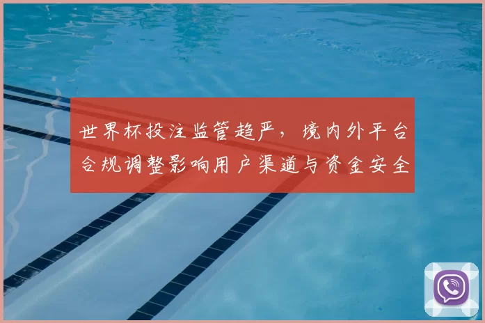 世界杯投注监管趋严，境内外平台合规调整影响用户渠道与资金安全