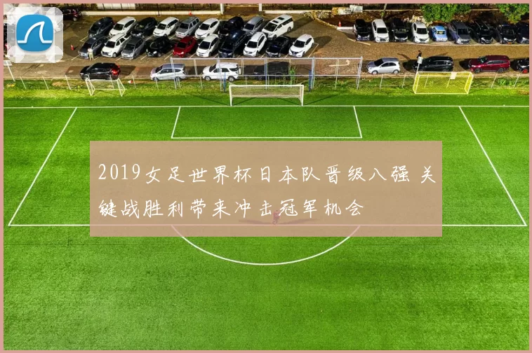 2019女足世界杯日本队晋级八强 关键战胜利带来冲击冠军机会