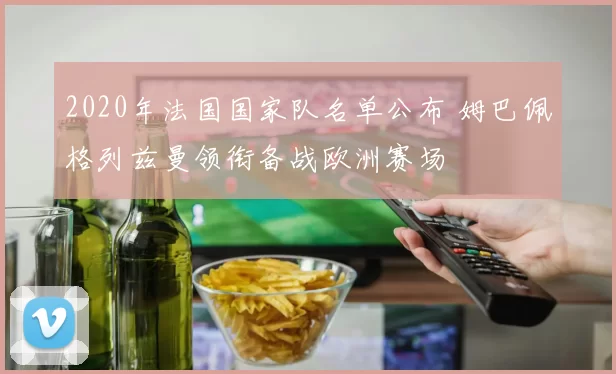 2020年法国国家队名单公布 姆巴佩格列兹曼领衔备战欧洲赛场