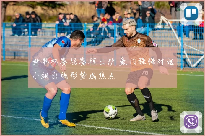 世界杯赛场赛程出炉 豪门强强对话小组出线形势成焦点