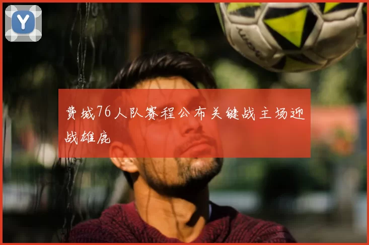 费城76人队赛程公布关键战主场迎战雄鹿