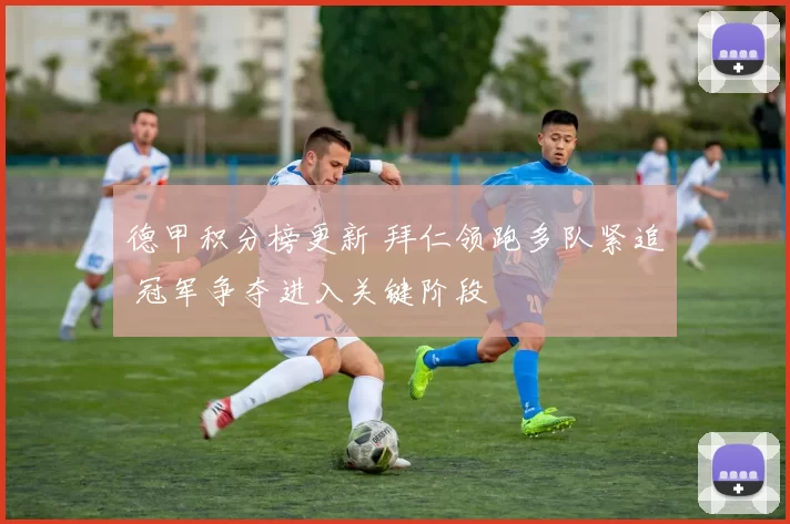 德甲积分榜更新 拜仁领跑多队紧追 冠军争夺进入关键阶段