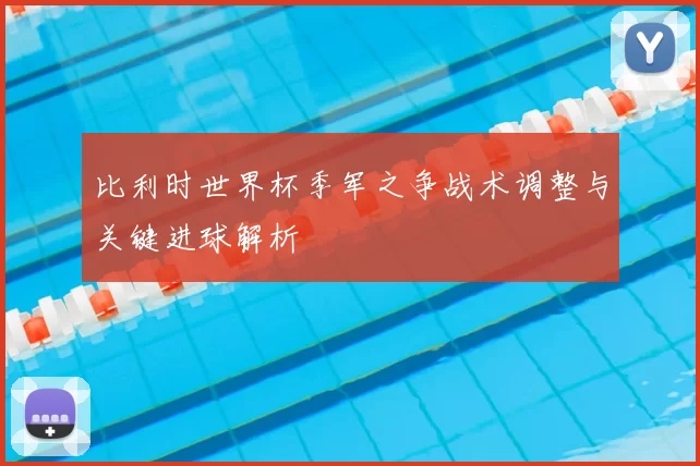 比利时世界杯季军之争战术调整与关键进球解析