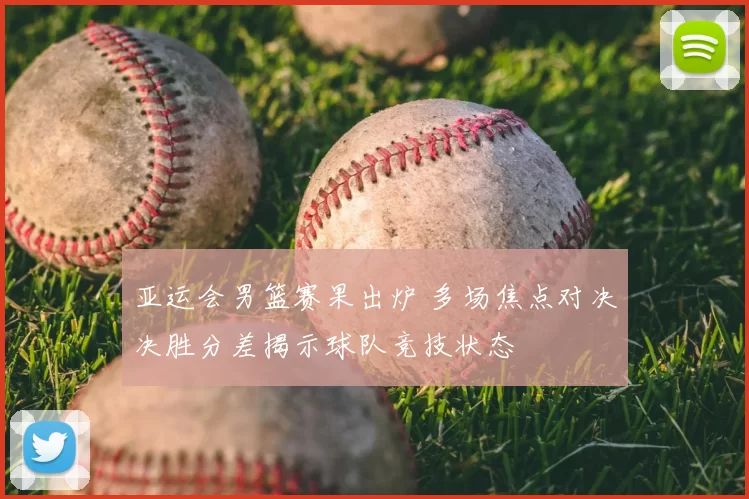 亚运会男篮赛果出炉 多场焦点对决决胜分差揭示球队竞技状态