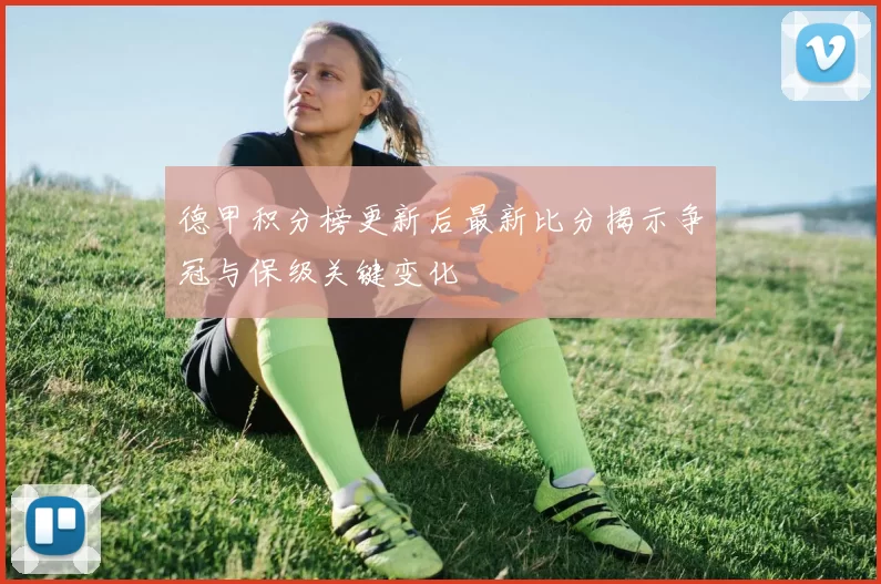 德甲积分榜更新后最新比分揭示争冠与保级关键变化