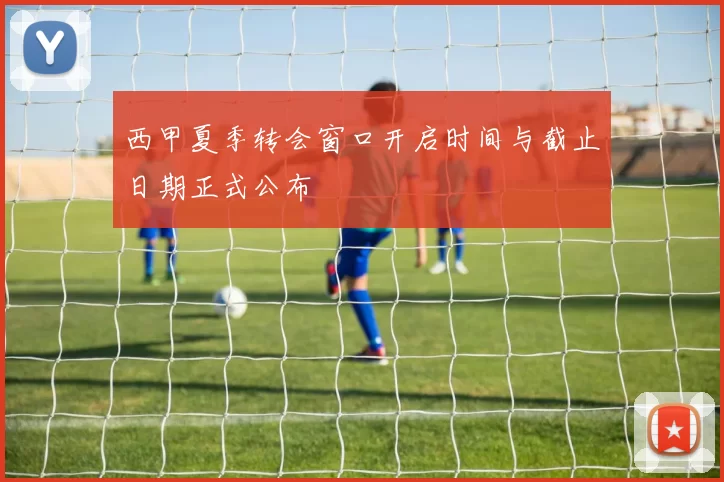 西甲夏季转会窗口开启时间与截止日期正式公布
