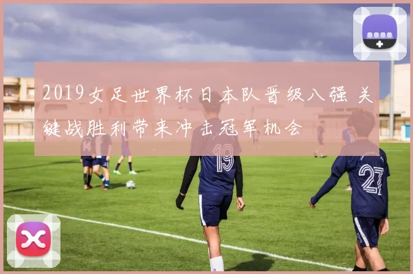 2019女足世界杯日本队晋级八强 关键战胜利带来冲击冠军机会