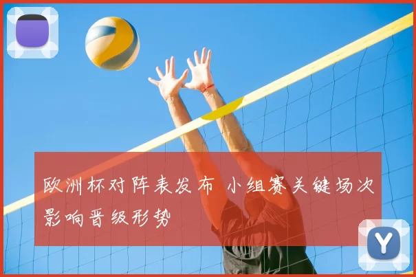 欧洲杯对阵表发布 小组赛关键场次影响晋级形势