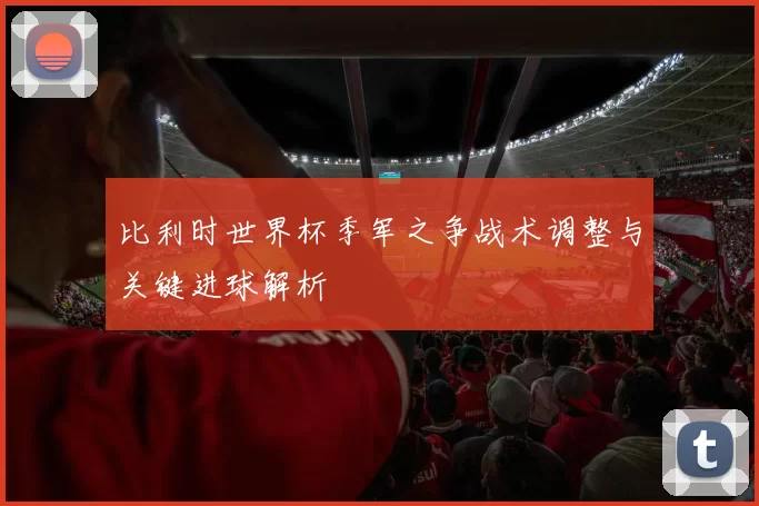 比利时世界杯季军之争战术调整与关键进球解析