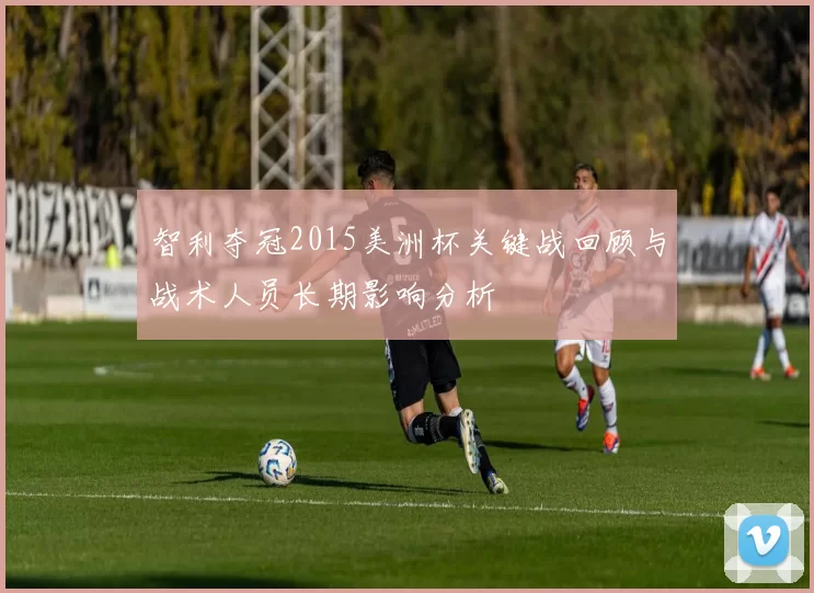 智利夺冠2015美洲杯关键战回顾与战术人员长期影响分析