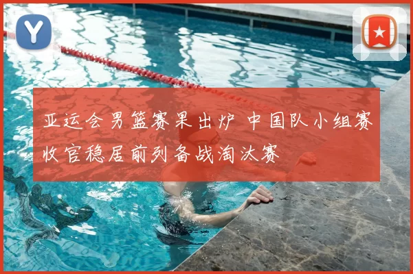 亚运会男篮赛果出炉 中国队小组赛收官稳居前列备战淘汰赛