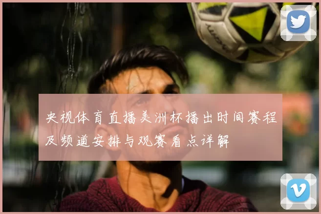 央视体育直播美洲杯播出时间赛程及频道安排与观赛看点详解