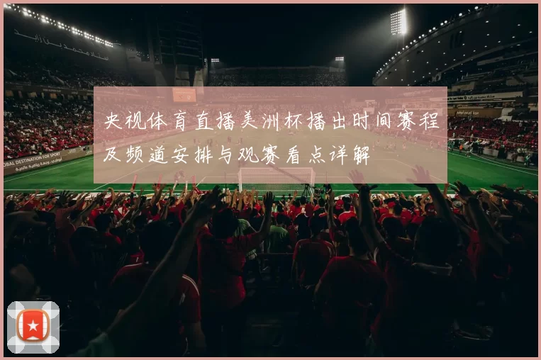 央视体育直播美洲杯播出时间赛程及频道安排与观赛看点详解