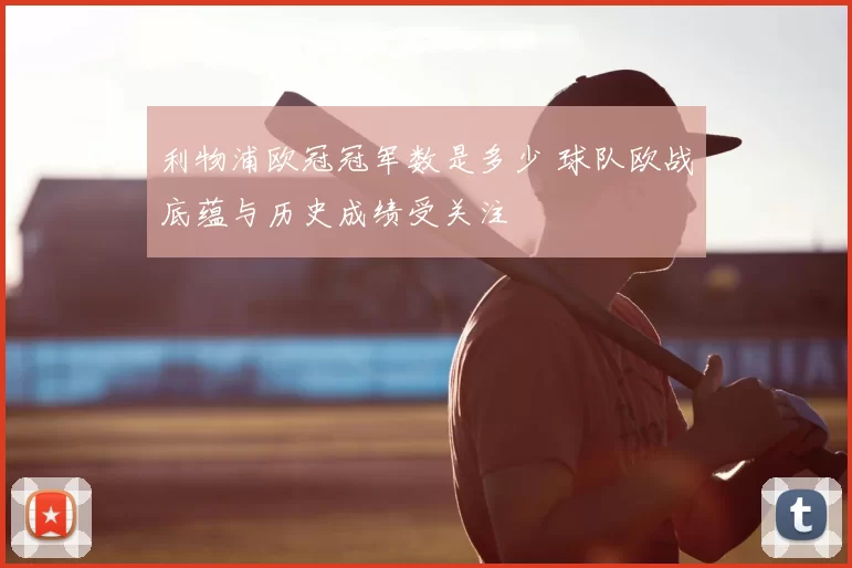 利物浦欧冠冠军数是多少 球队欧战底蕴与历史成绩受关注