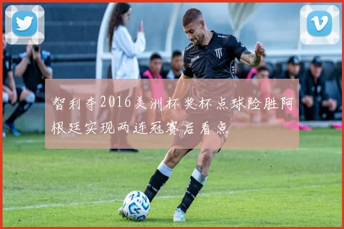 智利夺2016美洲杯奖杯点球险胜阿根廷实现两连冠赛后看点