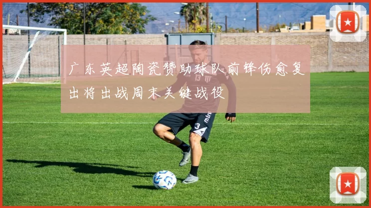 广东英超陶瓷赞助球队前锋伤愈复出将出战周末关键战役