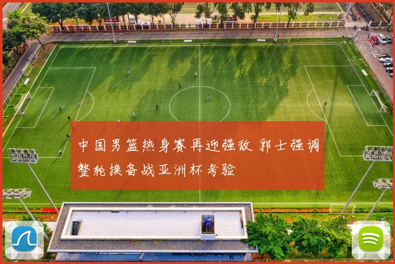 中国男篮热身赛再迎强敌 郭士强调整轮换备战亚洲杯考验