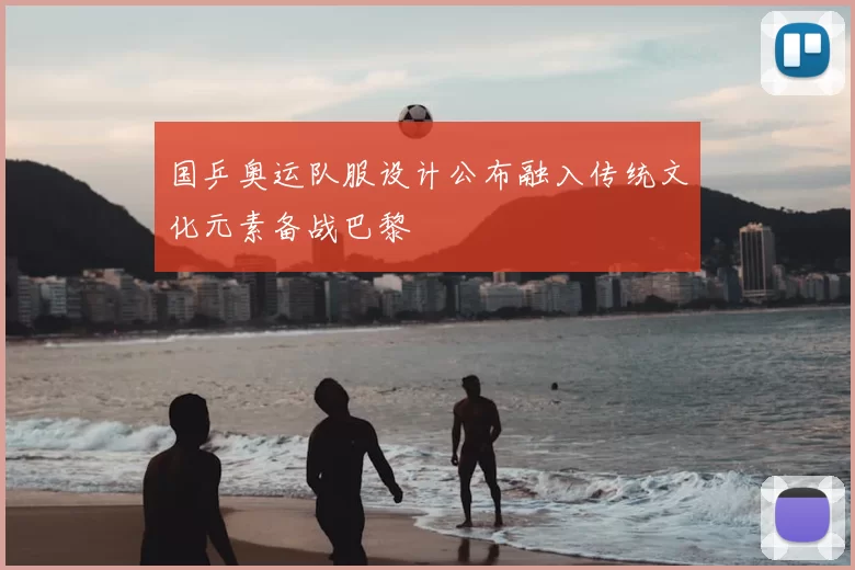 国乒奥运队服设计公布融入传统文化元素备战巴黎