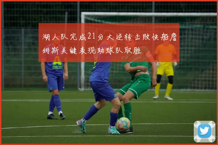 湖人队完成21分大逆转击败快船詹姆斯关键表现助球队取胜