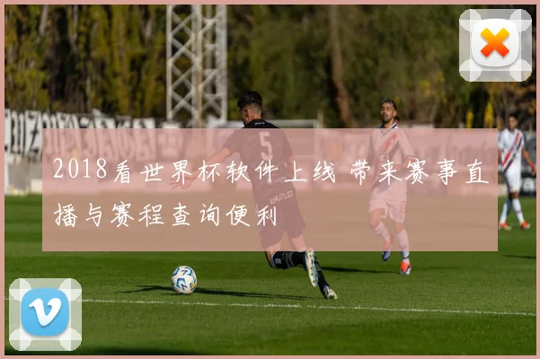 2018看世界杯软件上线 带来赛事直播与赛程查询便利