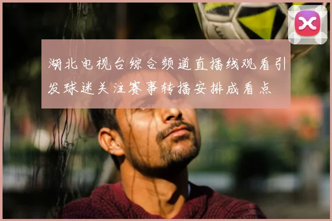 湖北电视台综合频道直播线观看引发球迷关注赛事转播安排成看点