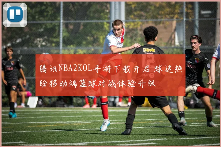 腾讯NBA2KOL手游下载开启 球迷热盼移动端篮球对战体验升级