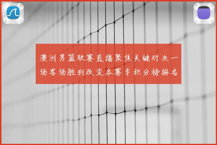 澳洲男篮联赛直播聚焦关键对决一场客场胜利改变本赛季积分榜排名