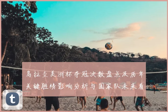 乌拉圭美洲杯夺冠次数盘点及历年关键胜绩影响分析与国家队未来看点