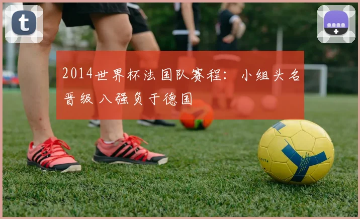 2014世界杯法国队赛程：小组头名晋级 八强负于德国