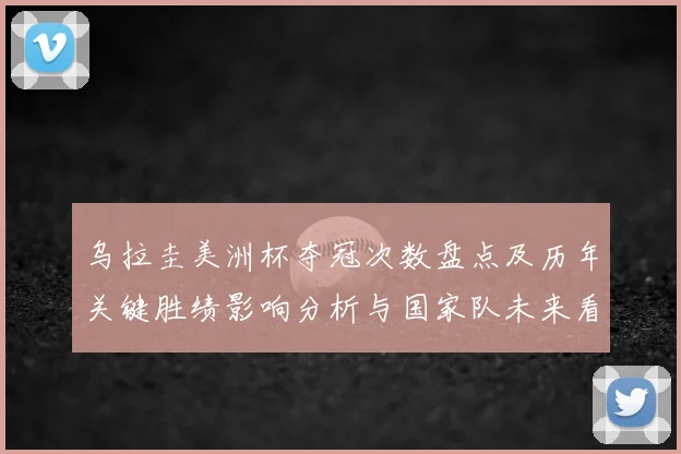 乌拉圭美洲杯夺冠次数盘点及历年关键胜绩影响分析与国家队未来看点