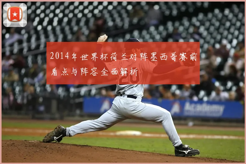2014年世界杯荷兰对阵墨西哥赛前看点与阵容全面解析