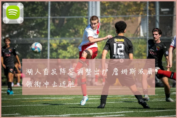 湖人首发阵容调整出炉 詹姆斯浓眉领衔冲击连胜