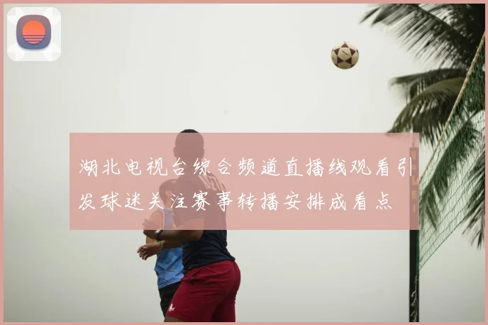 湖北电视台综合频道直播线观看引发球迷关注赛事转播安排成看点